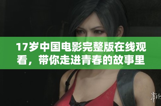 17岁中国电影完整版在线观看，带你走进青春的故事里