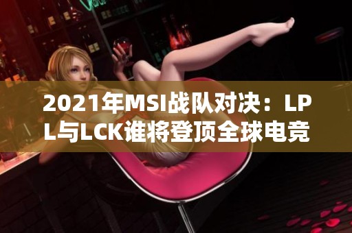 2021年MSI战队对决：LPL与LCK谁将登顶全球电竞巅峰