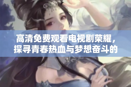 高清免费观看电视剧荣耀，探寻青春热血与梦想奋斗的故事
