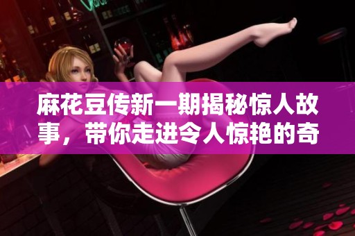 麻花豆传新一期揭秘惊人故事，带你走进令人惊艳的奇幻世界