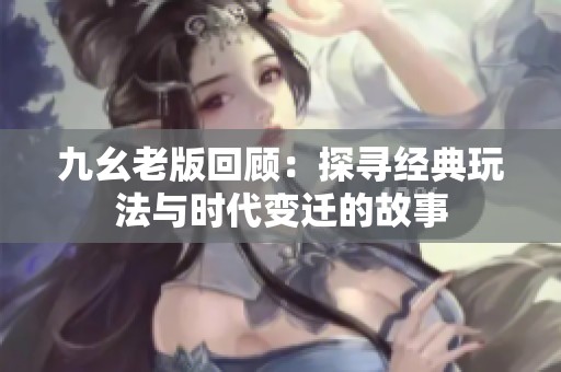 九幺老版回顾：探寻经典玩法与时代变迁的故事