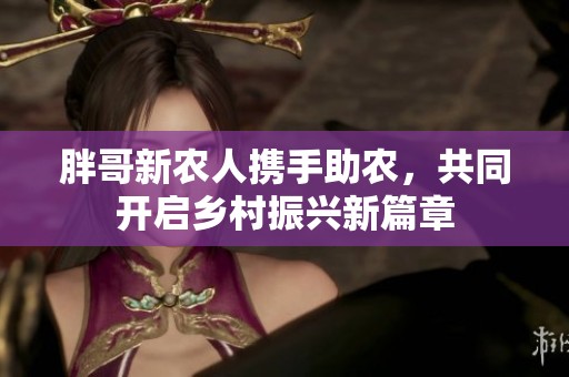 胖哥新农人携手助农，共同开启乡村振兴新篇章