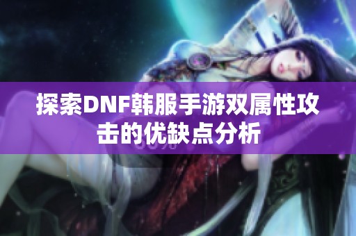 探索DNF韩服手游双属性攻击的优缺点分析