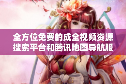 全方位免费的成全视频资源搜索平台和腾讯地图导航服务