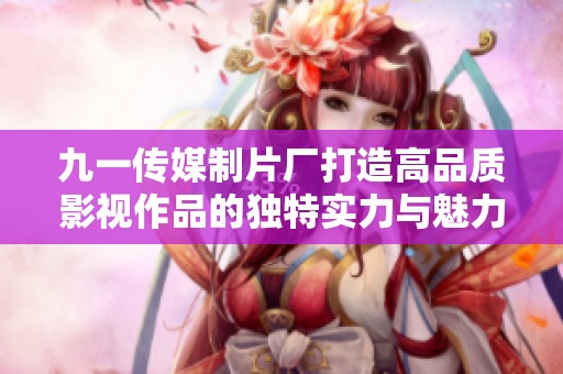 九一传媒制片厂打造高品质影视作品的独特实力与魅力
