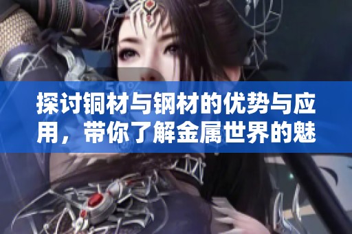 探讨铜材与钢材的优势与应用，带你了解金属世界的魅力
