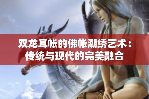 双龙耳帐的佛帐潮绣艺术：传统与现代的完美融合