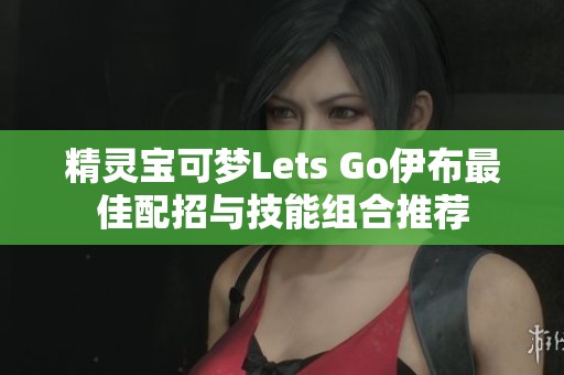 精灵宝可梦Lets Go伊布最佳配招与技能组合推荐
