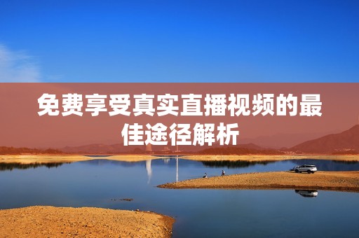 免费享受真实直播视频的最佳途径解析