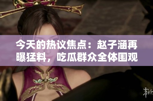 今天的热议焦点：赵子涵再曝猛料，吃瓜群众全体围观！