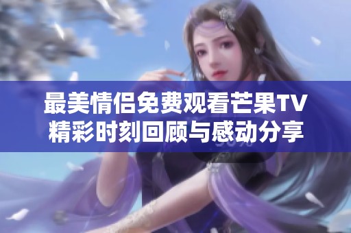 最美情侣免费观看芒果TV精彩时刻回顾与感动分享