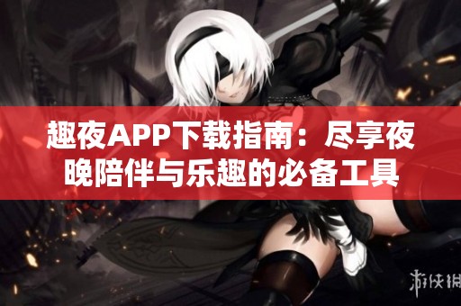 趣夜APP下载指南：尽享夜晚陪伴与乐趣的必备工具