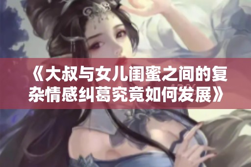 《大叔与女儿闺蜜之间的复杂情感纠葛究竟如何发展》
