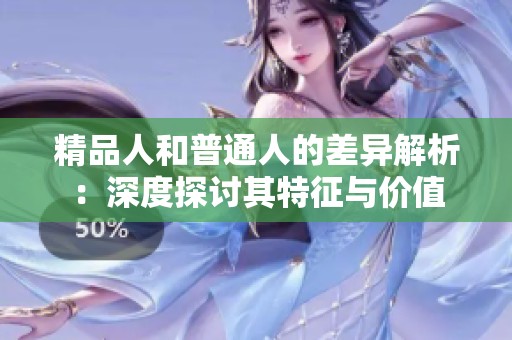 精品人和普通人的差异解析：深度探讨其特征与价值