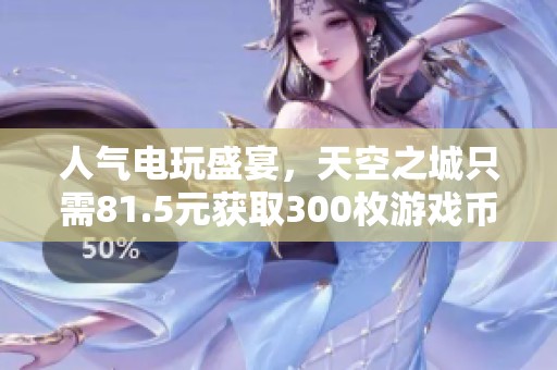 人气电玩盛宴，天空之城只需81.5元获取300枚游戏币！