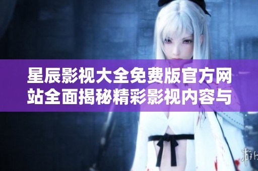 星辰影视大全免费版官方网站全面揭秘精彩影视内容与观看体验