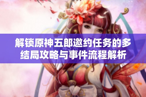 解锁原神五郎邀约任务的多结局攻略与事件流程解析