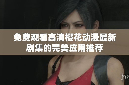 免费观看高清樱花动漫最新剧集的完美应用推荐