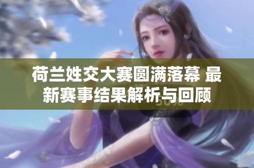 荷兰姓交大赛圆满落幕 最新赛事结果解析与回顾