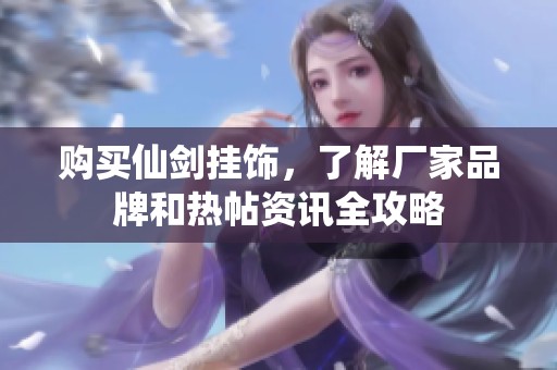 购买仙剑挂饰，了解厂家品牌和热帖资讯全攻略