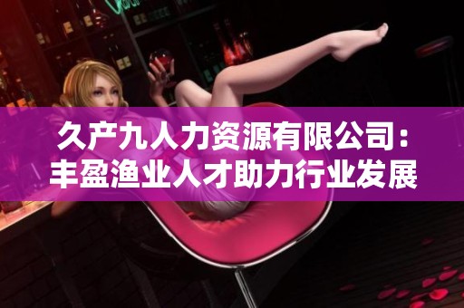 久产九人力资源有限公司：丰盈渔业人才助力行业发展