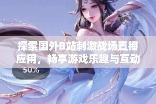 探索国外B站刺激战场直播应用，畅享游戏乐趣与互动体验