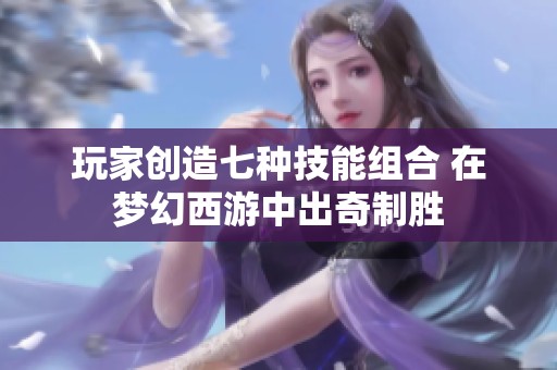 玩家创造七种技能组合 在梦幻西游中出奇制胜