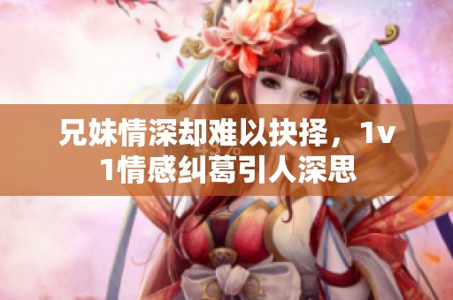兄妹情深却难以抉择，1v1情感纠葛引人深思