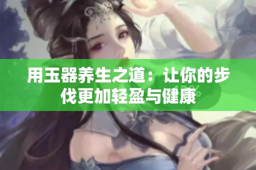 用玉器养生之道：让你的步伐更加轻盈与健康
