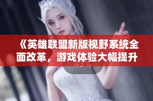 《英雄联盟新版视野系统全面改革，游戏体验大幅提升》