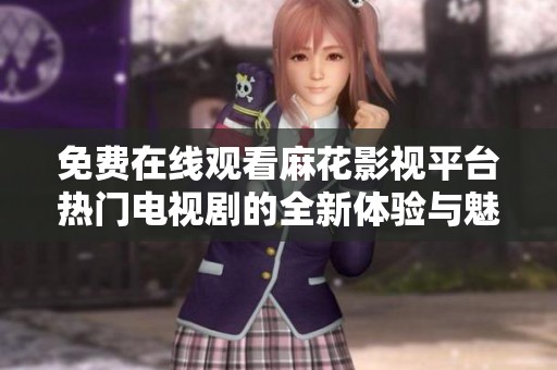 免费在线观看麻花影视平台热门电视剧的全新体验与魅力