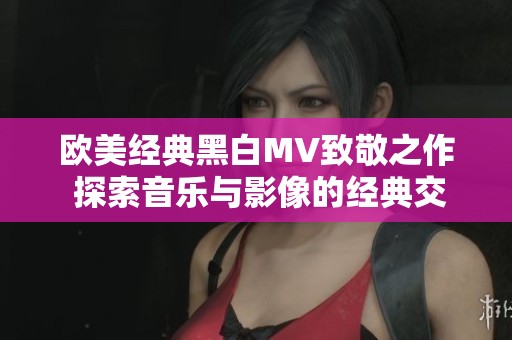 欧美经典黑白MV致敬之作 探索音乐与影像的经典交融