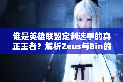 谁是英雄联盟定制选手的真正王者？解析Zeus与Bin的对决表现