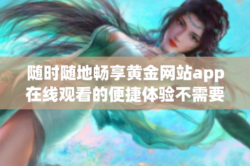 随时随地畅享黄金网站app在线观看的便捷体验不需要下载