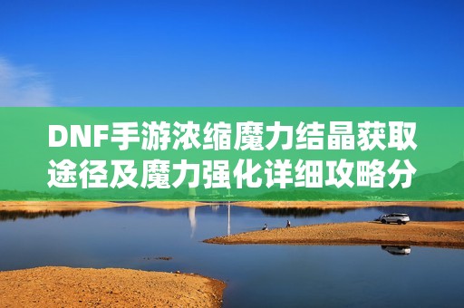 DNF手游浓缩魔力结晶获取途径及魔力强化详细攻略分享