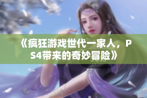 《疯狂游戏世代一家人，PS4带来的奇妙冒险》