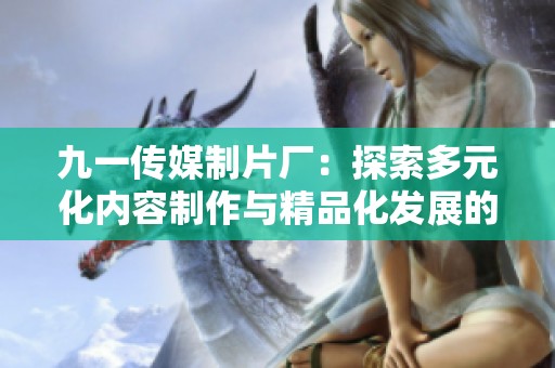 九一传媒制片厂：探索多元化内容制作与精品化发展的新路径