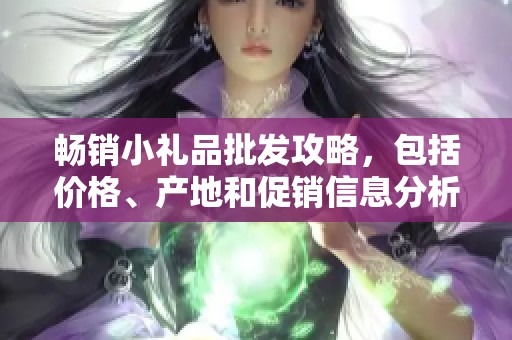 畅销小礼品批发攻略，包括价格、产地和促销信息分析