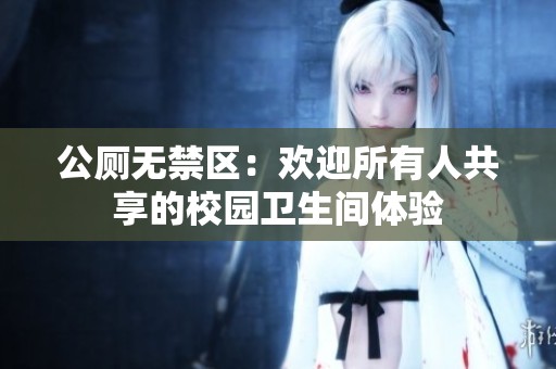 公厕无禁区：欢迎所有人共享的校园卫生间体验