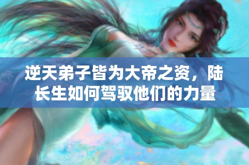逆天弟子皆为大帝之资，陆长生如何驾驭他们的力量