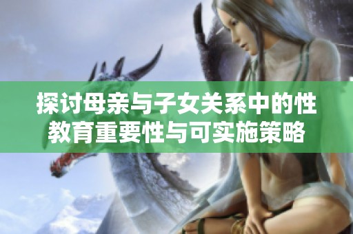 探讨母亲与子女关系中的性教育重要性与可实施策略