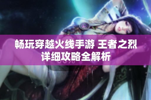 畅玩穿越火线手游 王者之烈详细攻略全解析