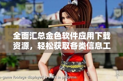 全面汇总金色软件应用下载资源，轻松获取各类信息工具