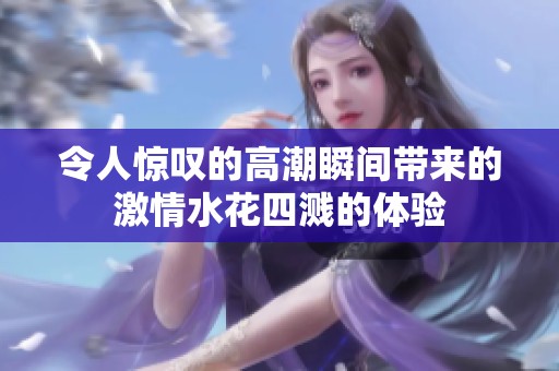 令人惊叹的高潮瞬间带来的激情水花四溅的体验