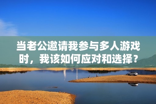 当老公邀请我参与多人游戏时，我该如何应对和选择？