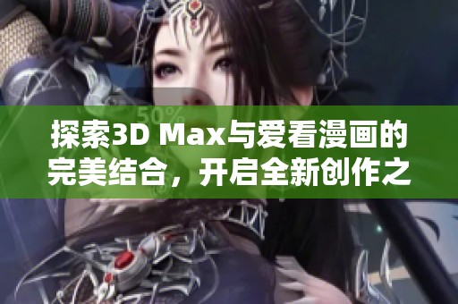 探索3D Max与爱看漫画的完美结合，开启全新创作之旅