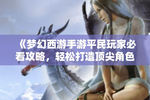 《梦幻西游手游平民玩家必看攻略，轻松打造顶尖角色》
