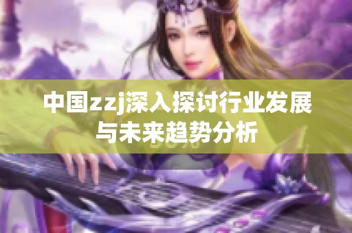 中国zzj深入探讨行业发展与未来趋势分析