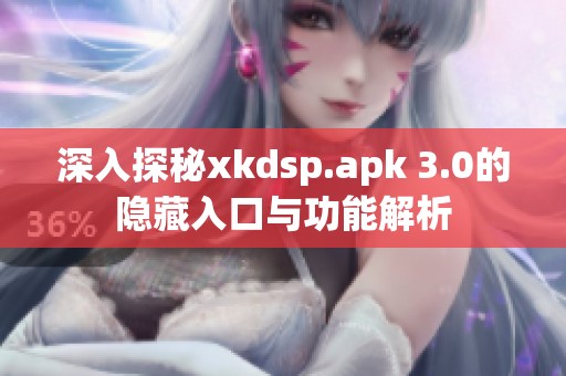 深入探秘xkdsp.apk 3.0的隐藏入口与功能解析