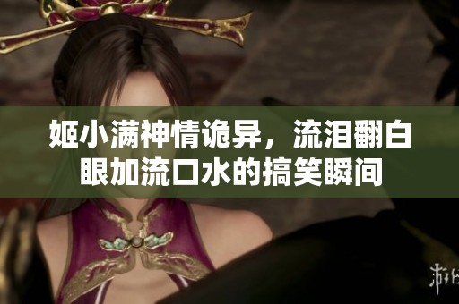 姬小满神情诡异，流泪翻白眼加流口水的搞笑瞬间